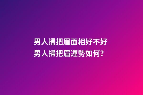 男人掃把眉面相好不好 男人掃把眉運勢如何？